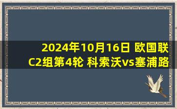 2024年10月16日 欧国联C2组第4轮 科索沃vs塞浦路斯 全场录像